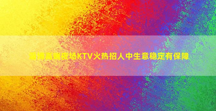 淄博高端夜场KTV火热招人中生意稳定有保障