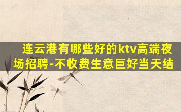 连云港有哪些好的ktv高端夜场招聘-不收费生意巨好当天结